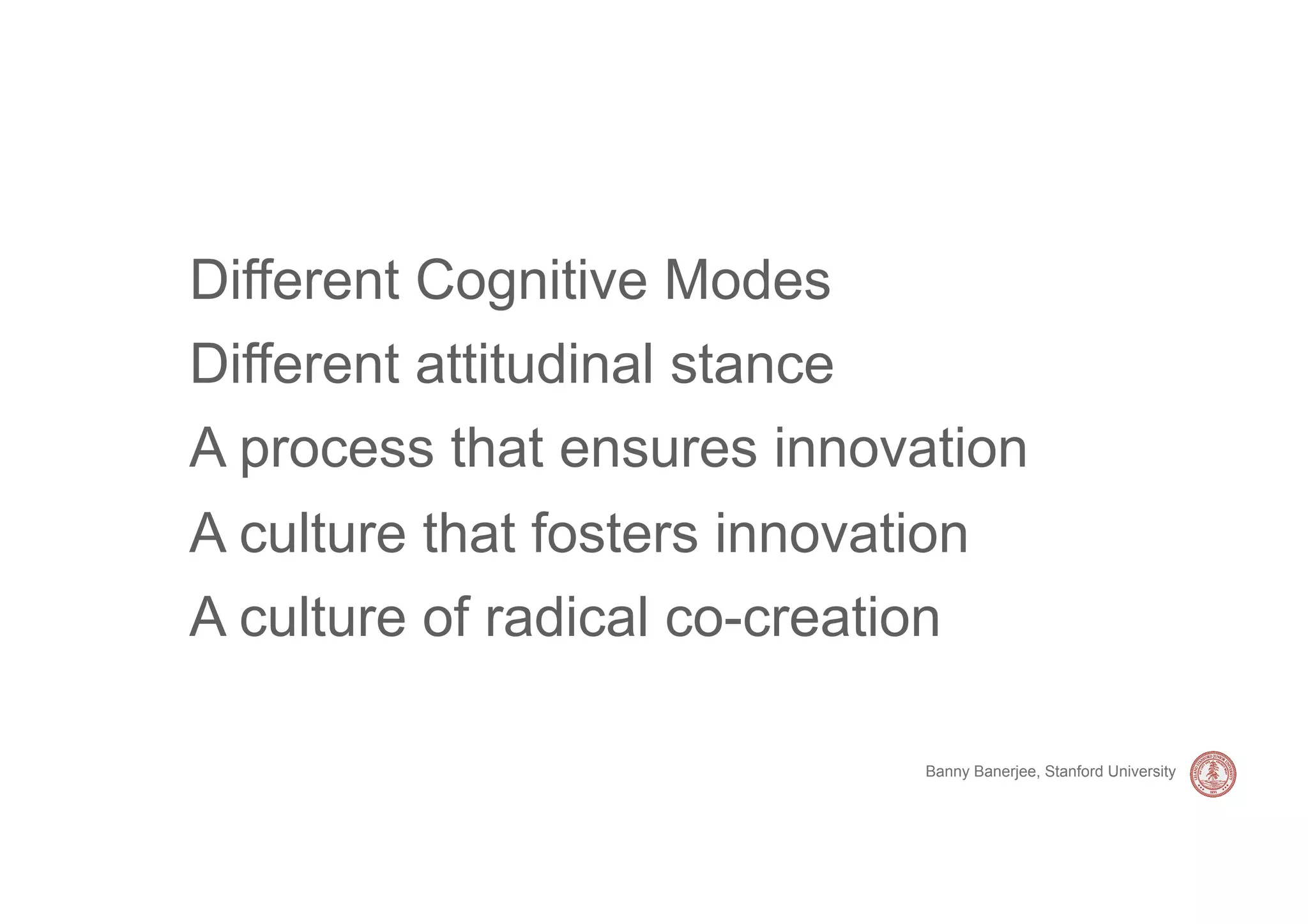 Different Cognitive Modes
Different attitudinal stance
A process that ensures innovation
A culture that fosters innovation
A culture of radical co-creation

                               Banny Banerjee, Stanford University
 