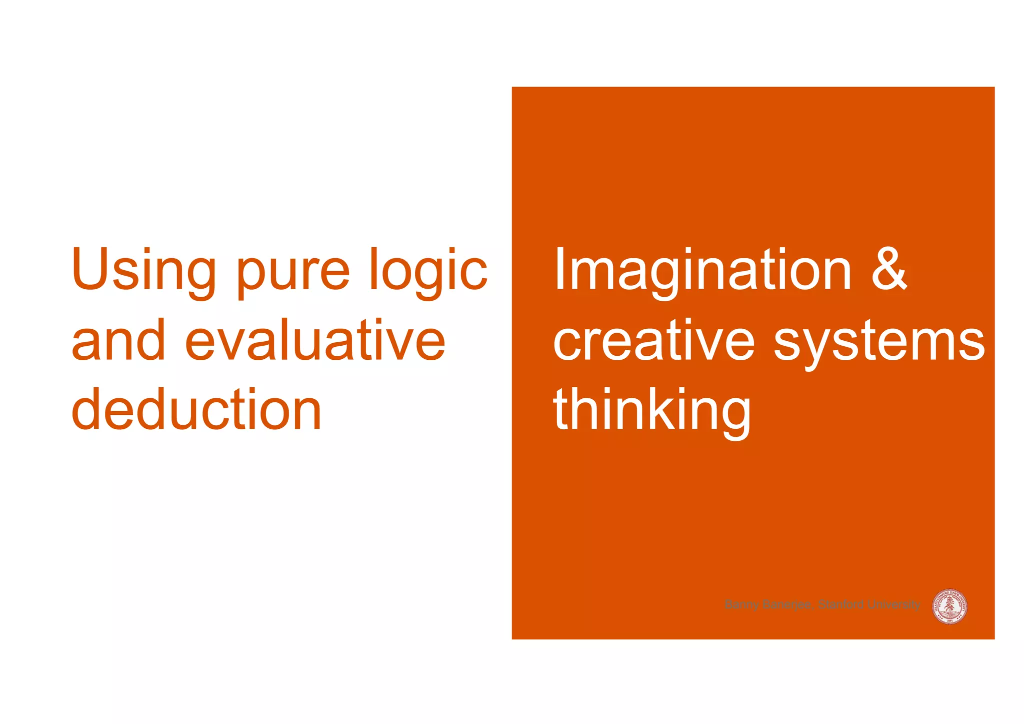 Using pure logic   Imagination &
and evaluative     creative systems
deduction          thinking


                         Banny Banerjee, Stanford University
 