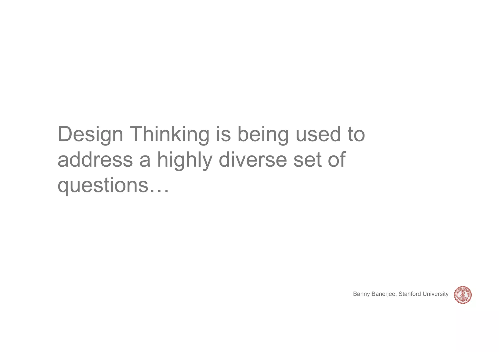 Design Thinking is being used to
address a highly diverse set of
questions…



                              Banny Banerjee, Stanford University
 