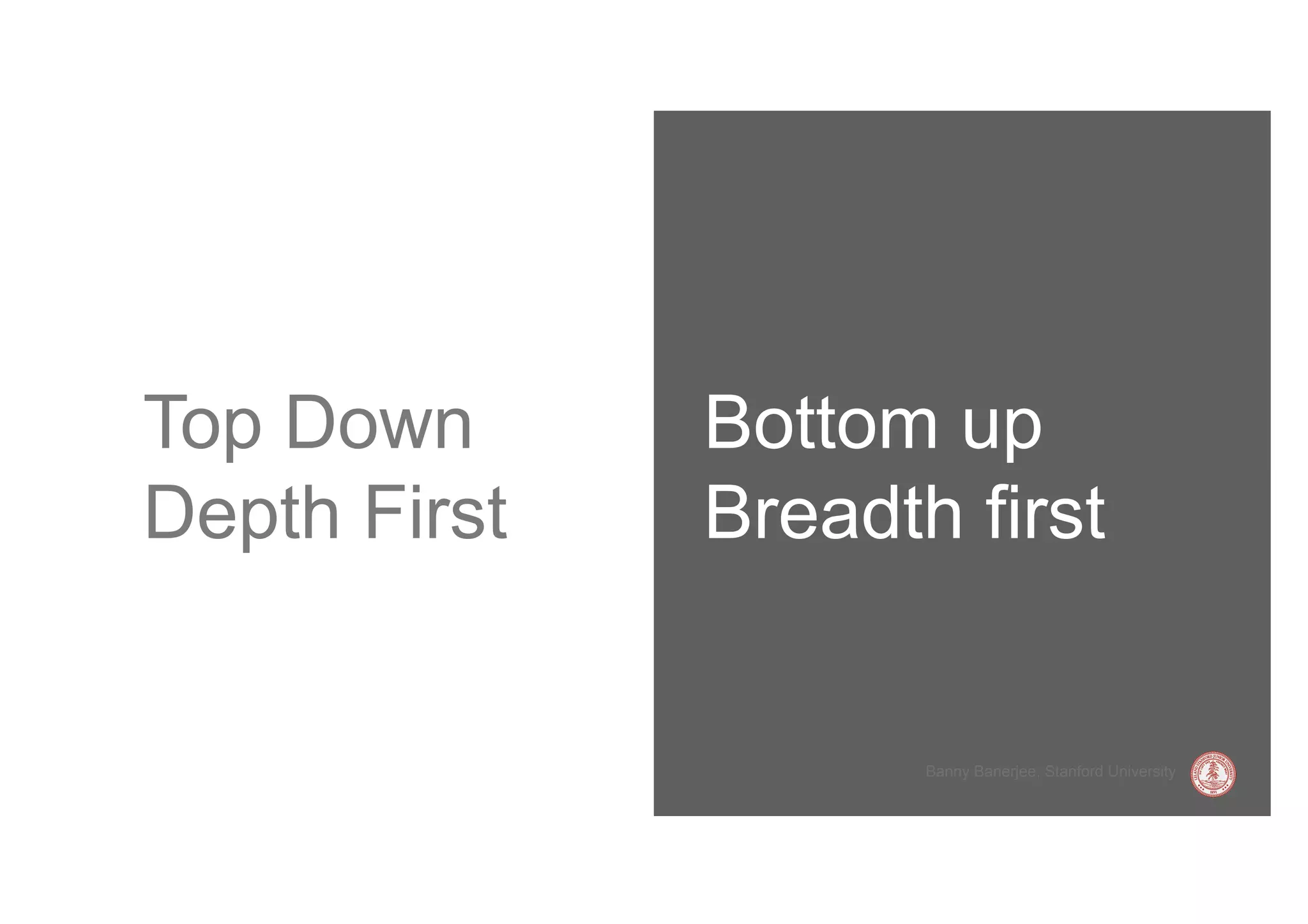 Top Down      Bottom up
Depth First   Breadth first


                     Banny Banerjee, Stanford University
 