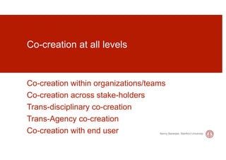Co-creation at all levels


Co-creation within organizations/teams
Co-creation across stake-holders
Trans-disciplinary co-creation
Trans-Agency co-creation
Co-creation with end user           Banny Banerjee, Stanford University
 