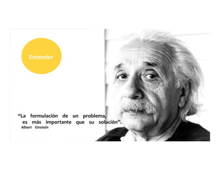 “La	
  	
  	
  	
  formulación	
  	
  	
  	
  de	
  	
  	
  	
  un	
  	
  	
  	
  problema,	
  	
  	
  	
  	
  
	
  	
  	
  	
  es	
  	
  	
  	
  más	
  	
  	
  	
  importante	
  	
  	
  	
  que	
  	
  	
  	
  su	
  	
  	
  	
  solución”.	
  	
  	
  	
  	
  
	
  	
  	
  	
  Albert	
  	
  	
  	
  Einstein	
  
Entender	
  	
  	
  	
  	
  
 