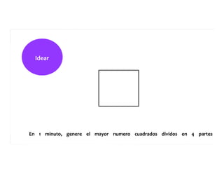 Idear	
  	
  	
  	
  	
  
En	
  	
  	
  	
  1	
  	
  	
  	
  minuto,	
  	
  	
  	
  genere	
  	
  	
  	
  el	
  	
  	
  	
  mayor	
  	
  	
  	
  numero	
  	
  	
  	
  cuadrados	
  	
  	
  	
  dividos	
  	
  	
  	
  en	
  	
  	
  	
  4	
  	
  	
  	
  partes	
  	
  	
  	
  igua
 
