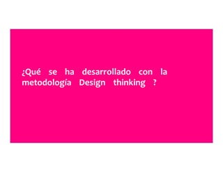¿Qué	
  	
  	
  	
  se	
  	
  	
  	
  ha	
  	
  	
  	
  desarrollado	
  	
  	
  	
  con	
  	
  	
  	
  la	
  	
  	
  	
  	
  
metodología	
  	
  	
  	
  Design	
  	
  	
  	
  thinking	
  	
  	
  	
  ?	
  	
  	
  	
  	
  
 