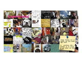 Experimental	
  	
  	
  	
  	
  
Design	
  	
  	
  	
  Thinking	
  	
  	
  	
  crea	
  	
  	
  	
  un	
  	
  	
  	
  	
  
espacio	
  	
  	
  	
  real	
  	
  	
  	
  para	
  	
  	
  	
  probar	
  	
  	
  	
  	
  
algo	
  	
  	
  	
  nuevo.	
  	
  	
  	
  	
  	
  	
  	
  	
  
	
  	
  	
  	
  	
  
Le	
  	
  	
  	
  	
  	
  	
  	
  permitimos	
  	
  	
  	
  fallar	
  	
  	
  	
  y	
  	
  	
  	
  	
  
aprender	
  	
  	
  	
  de	
  	
  	
  	
  los	
  	
  	
  	
  errores,	
  	
  	
  	
  	
  
ya	
  	
  	
  	
  que	
  	
  	
  	
  vienen	
  	
  	
  	
  con	
  	
  	
  	
  ideas	
  	
  	
  	
  	
  
nuevas	
  	
  	
  	
  	
  
 