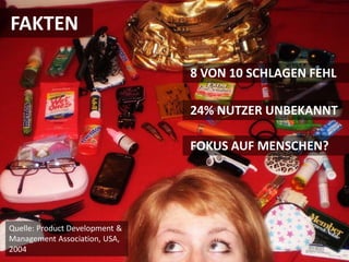 FAKTEN

                                8 VON 10 SCHLAGEN FEHL

                                24% NUTZER UNBEKANNT

                                FOKUS AUF MENSCHEN?




Quelle: Product Development &
Management Association, USA,
2004
 