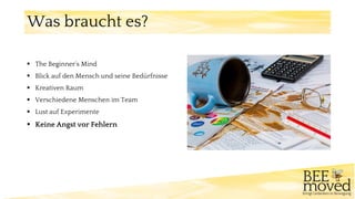 ▪ The Beginner‘s Mind
▪ Blick auf den Mensch und seine Bedürfnisse
▪ Kreativen Raum
▪ Verschiedene Menschen im Team
▪ Lust auf Experimente
▪ Keine Angst vor Fehlern
Was braucht es?
 