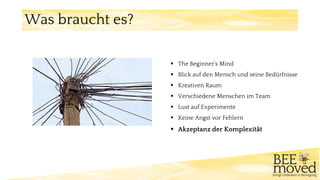 ▪ The Beginner‘s Mind
▪ Blick auf den Mensch und seine Bedürfnisse
▪ Kreativen Raum
▪ Verschiedene Menschen im Team
▪ Lust auf Experimente
▪ Keine Angst vor Fehlern
▪ Akzeptanz der Komplexität
Was braucht es?
 