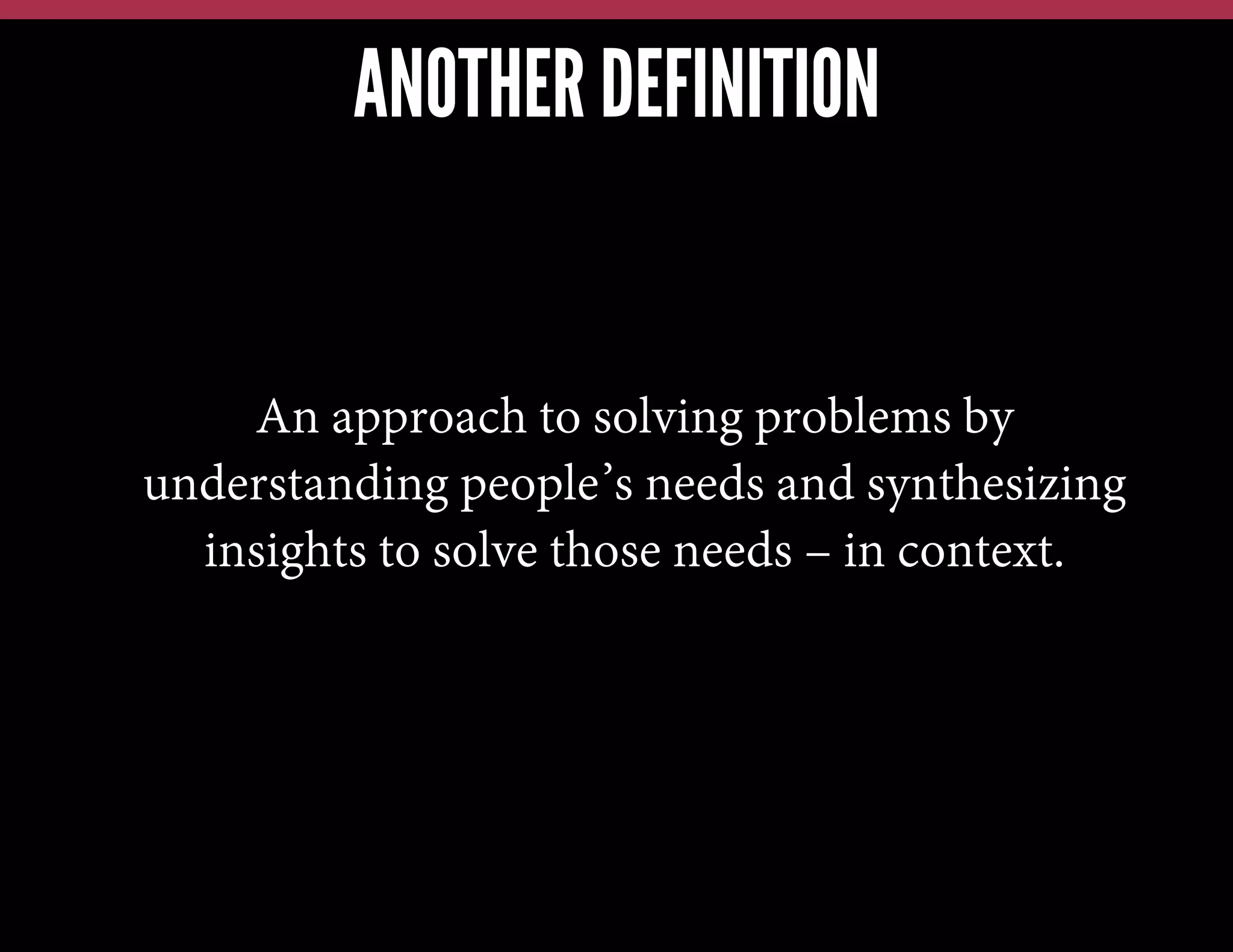 ANOTHER DEFINITION

An approach to solving problems by
understanding people’s needs and synthesizing
insights to solve those needs – in context.

 