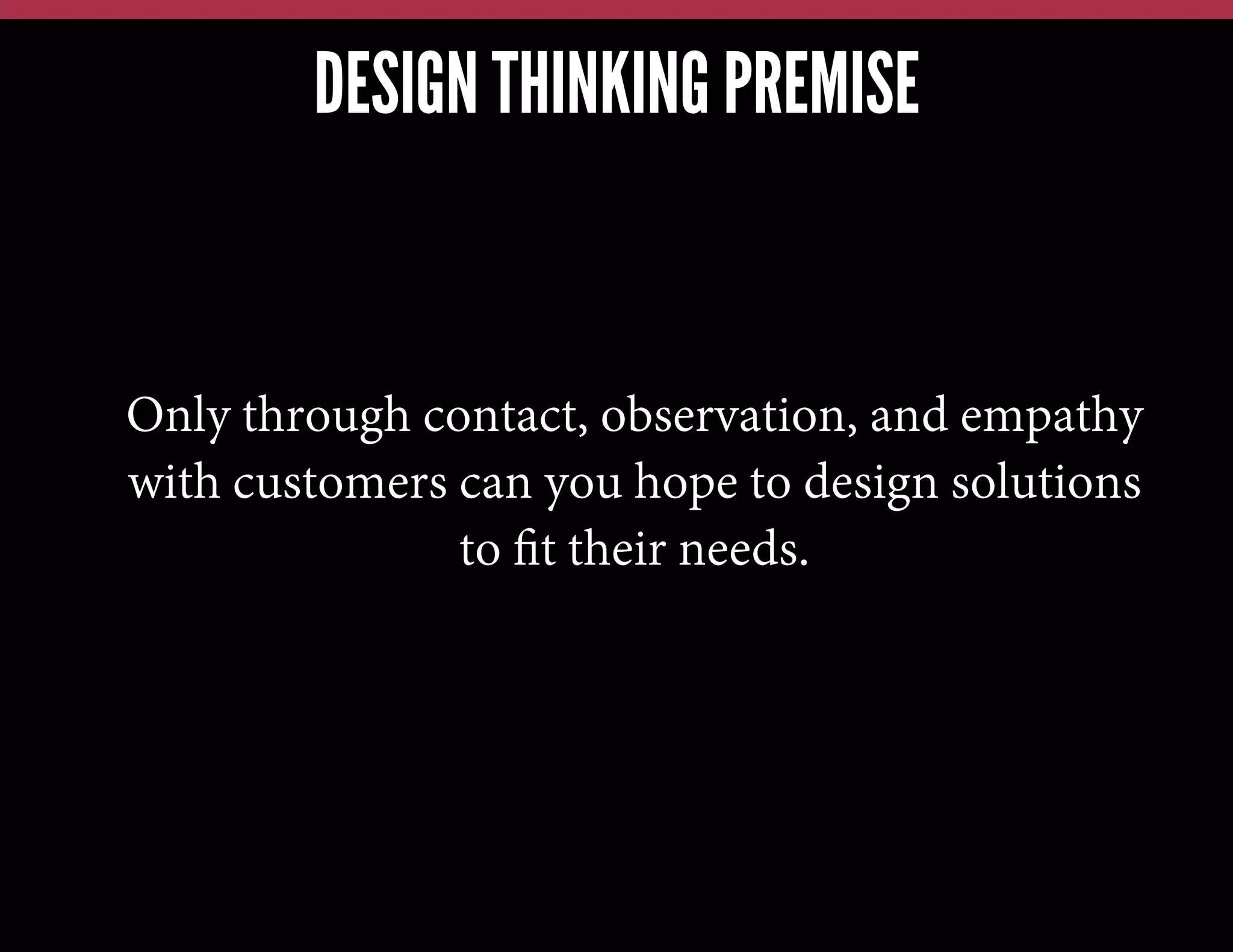 DESIGN THINKING PREMISE

Only through contact, observation, and empathy
with customers can you hope to design solutions
to ﬁt their needs.

 