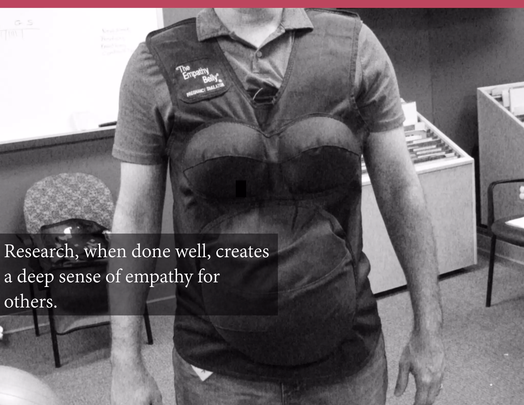 Research, when done well, creates
a deep sense of empathy for
others.

	
  	
  

*

 