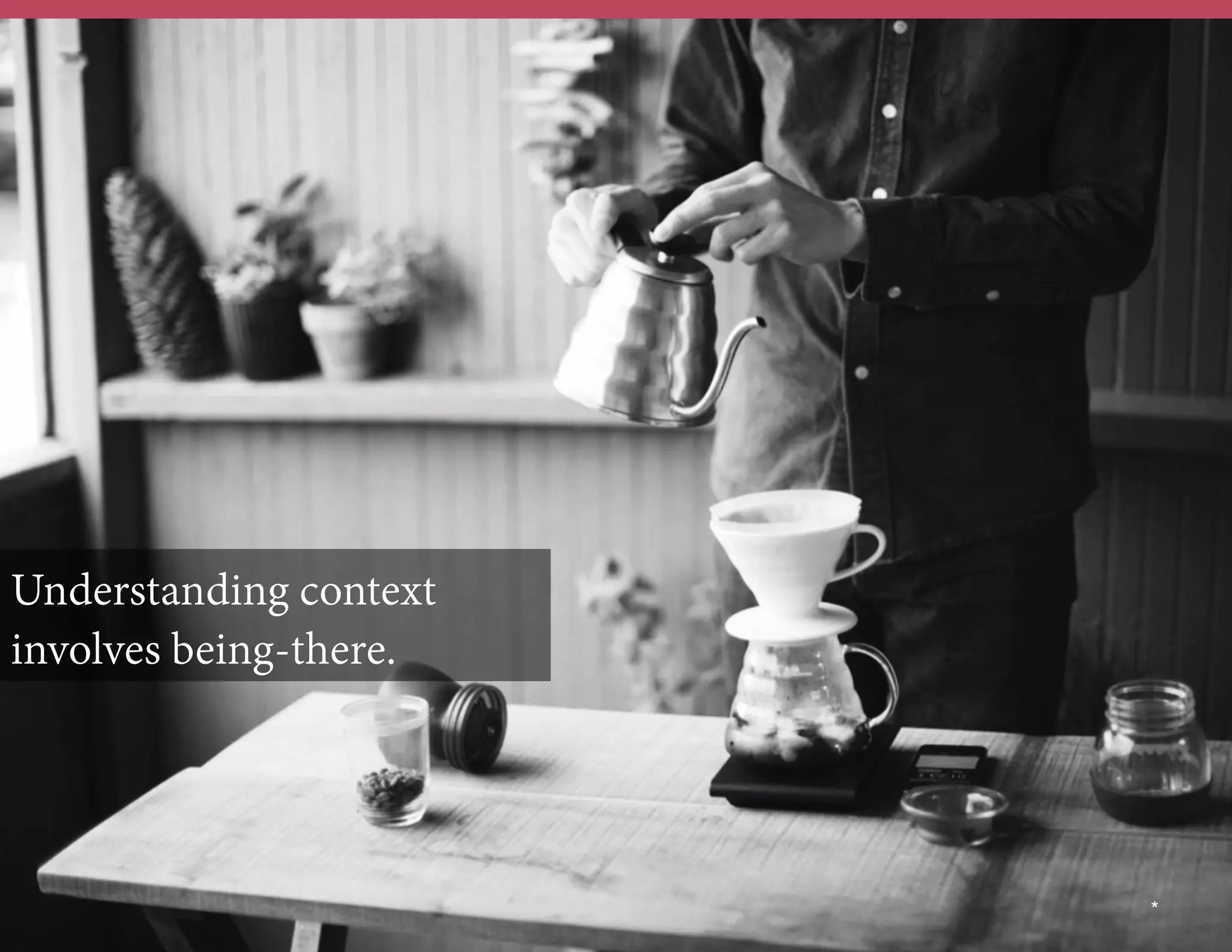 Understanding context
involves being-there.

	
  	
  

*

 