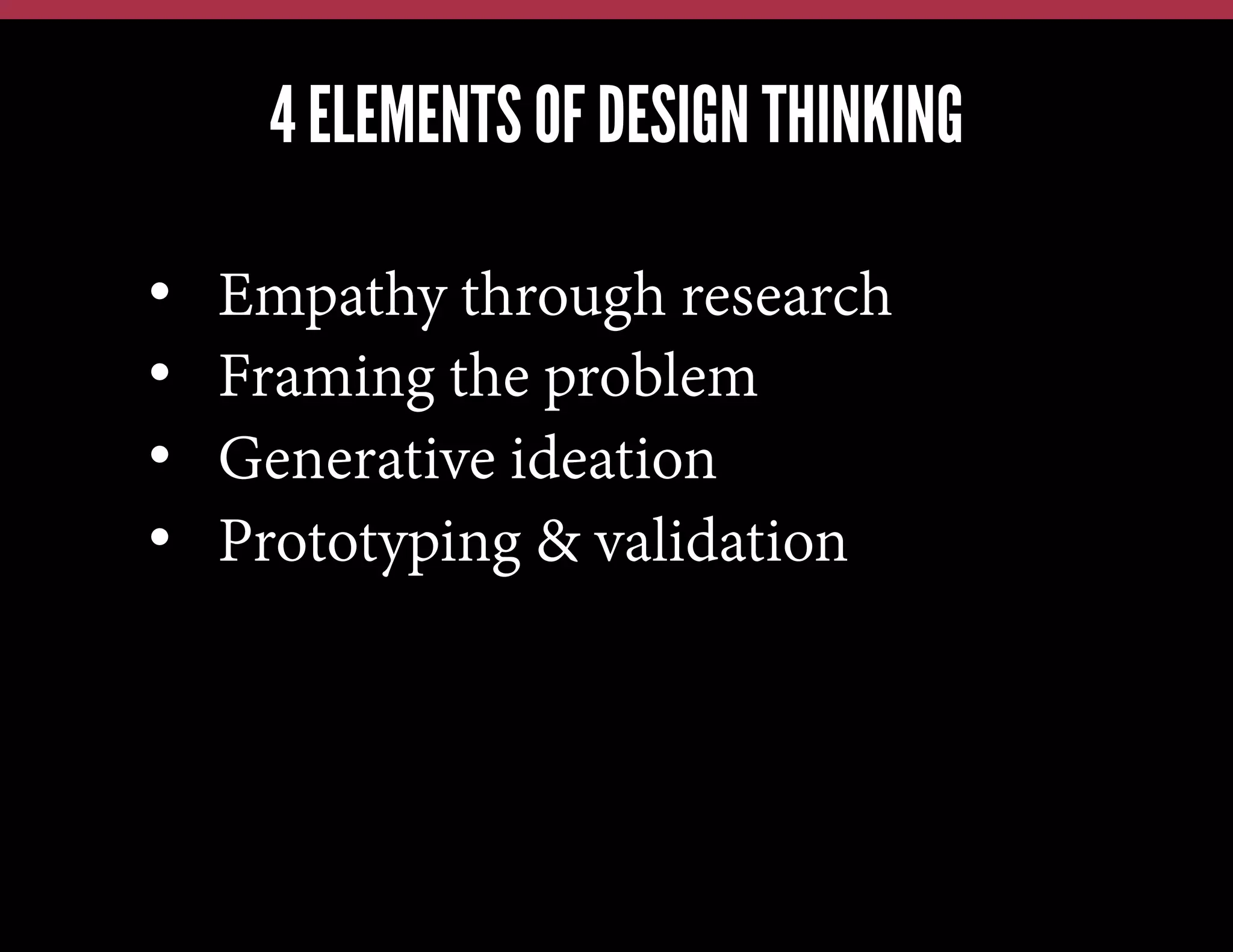 4 ELEMENTS OF DESIGN THINKING
We have this problem, lets jump in and brainstorm a solution
We have a new technology, what can we possibly use it for?
Our competitors just launched X; how quickly can we also do X?

• 
• 
• 
• 

Empathy through research
Framing the problem
Generative ideation
Prototyping & validation

 