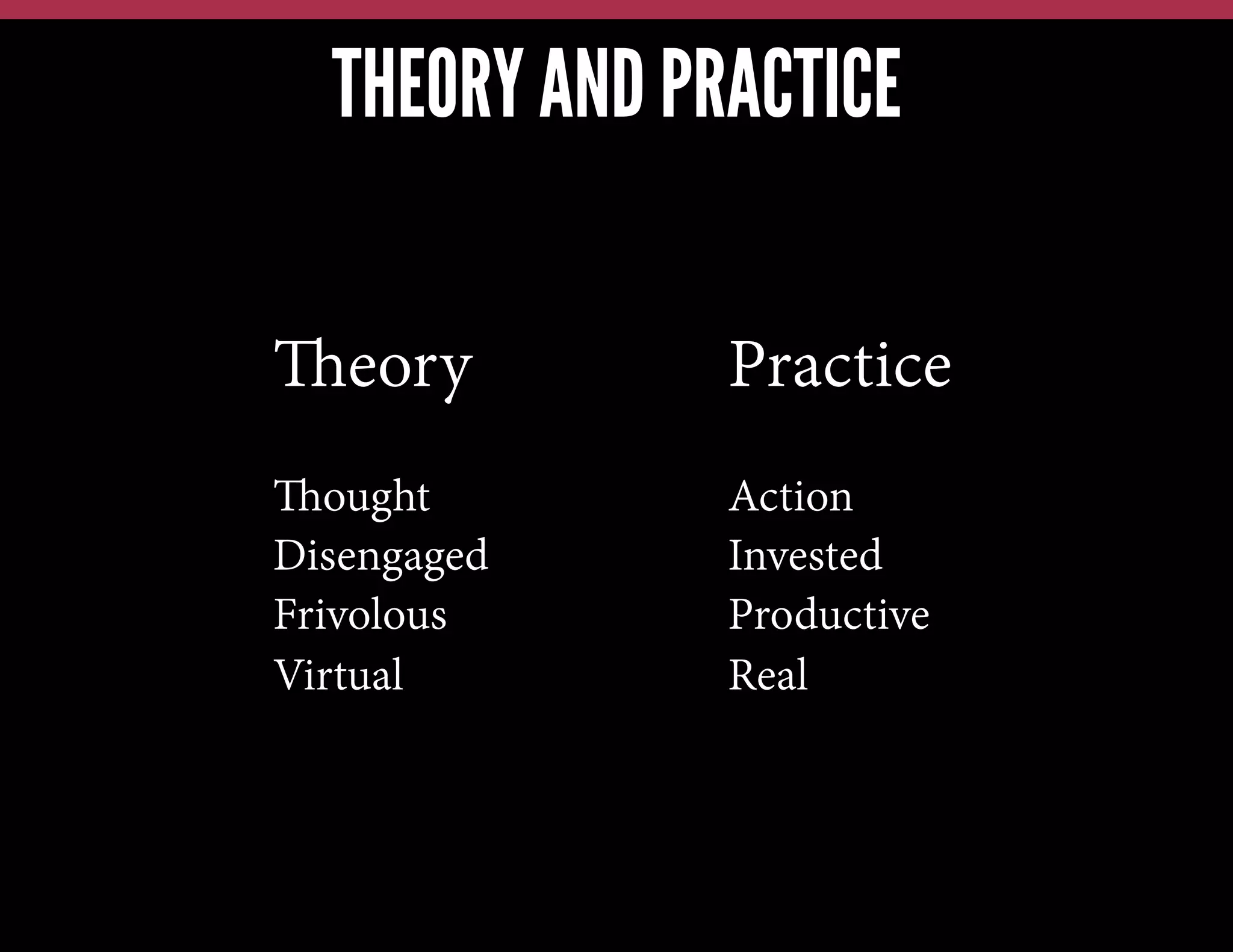 THEORY AND PRACTICE
Theory

Practice

Thought
Disengaged
Frivolous
Virtual

Action
Invested
Productive
Real

 