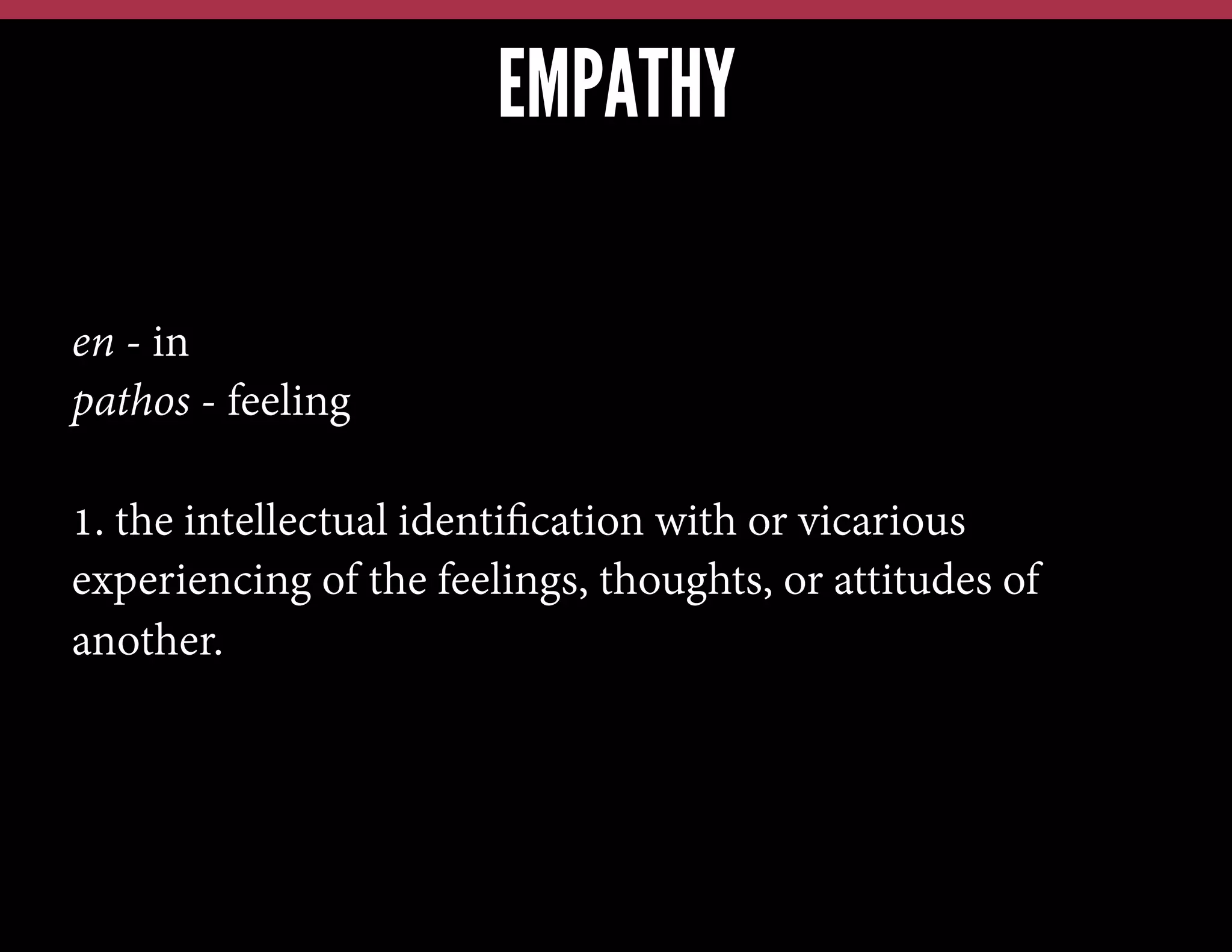 EMPATHY
en - in
pathos - feeling
1. the intellectual identiﬁcation with or vicarious
experiencing of the feelings, thoughts, or attitudes of
another.

 
