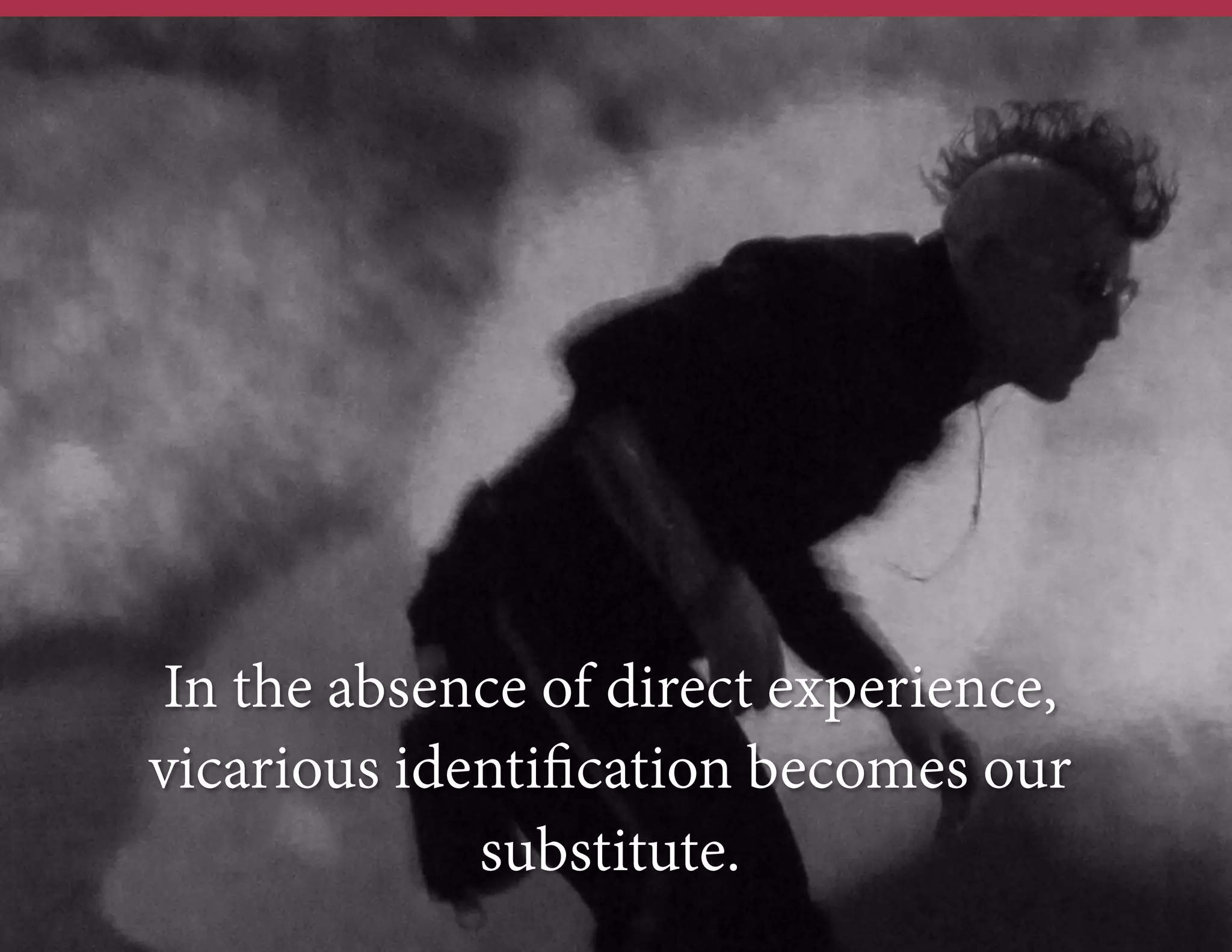 In the absence of direct experience,
vicarious identiﬁcation becomes our
substitute.

 