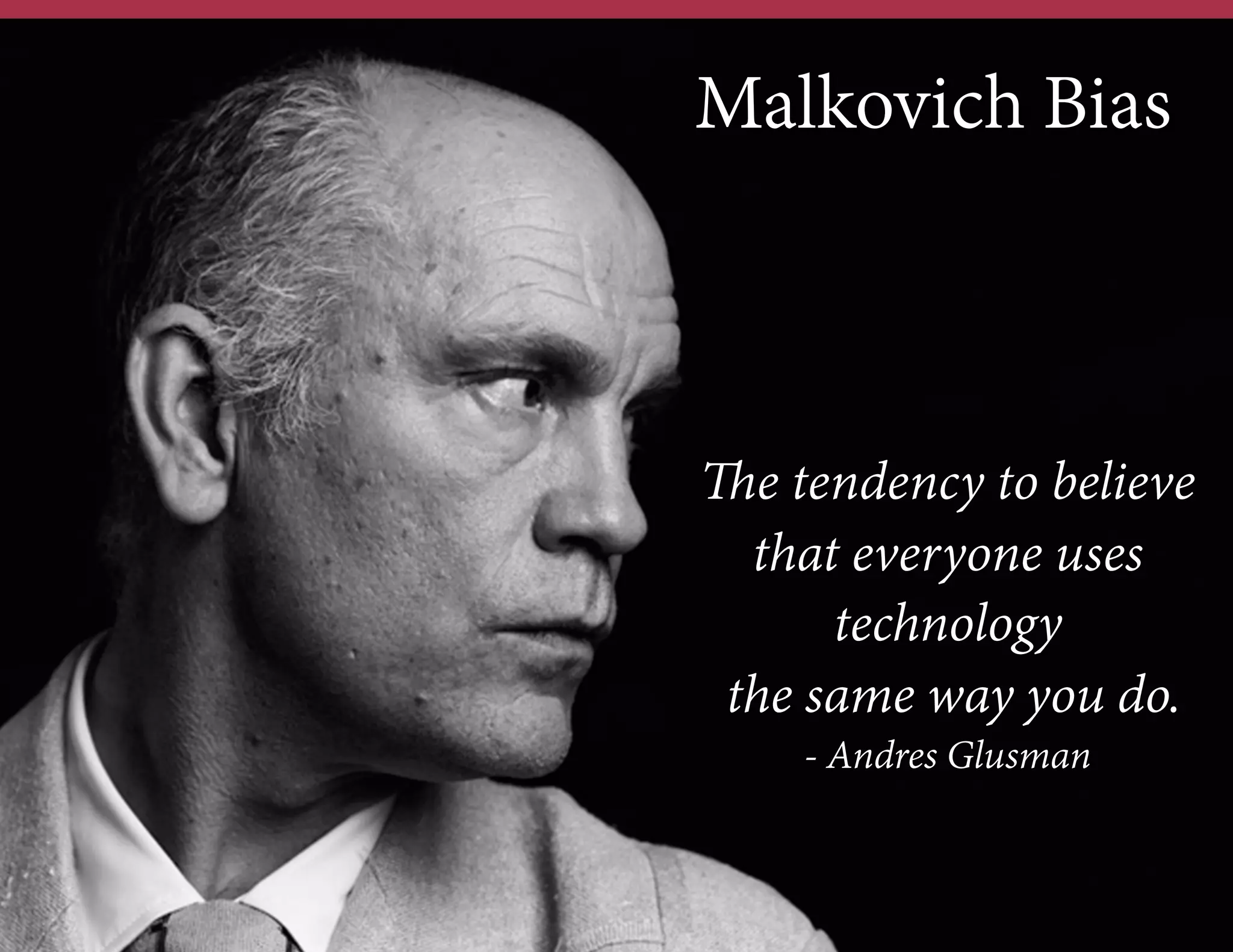 Malkovich Bias

The tendency to believe
that everyone uses
technology
the same way you do.
- Andres Glusman

 