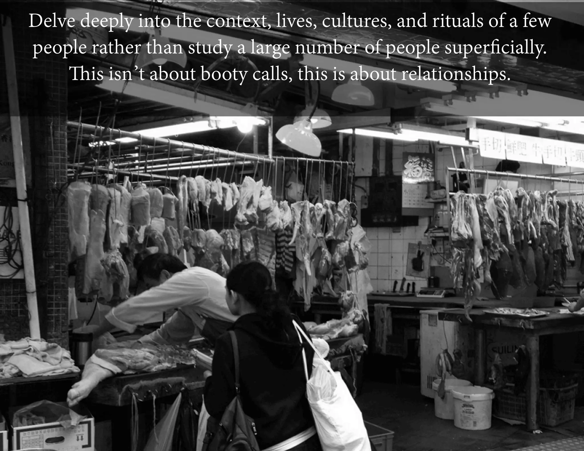 Delve deeply into the context, lives, cultures, and rituals of a few
people rather than study a large number of people superﬁcially.
This isn’t about booty calls, this is about relationships.

 