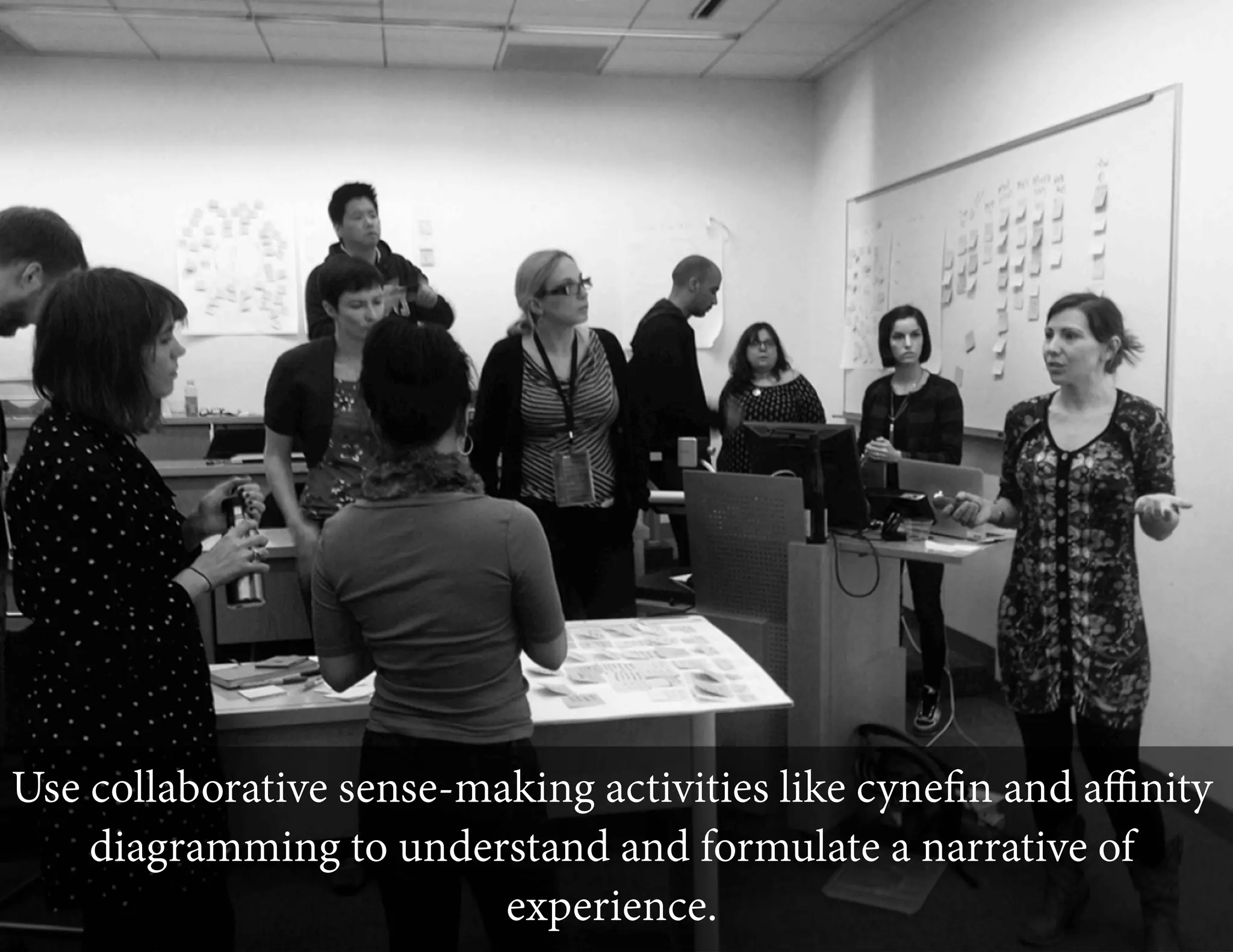 Use collaborative sense-making activities like cyneﬁn and aﬃnity
diagramming to understand and formulate a narrative of
experience.

 