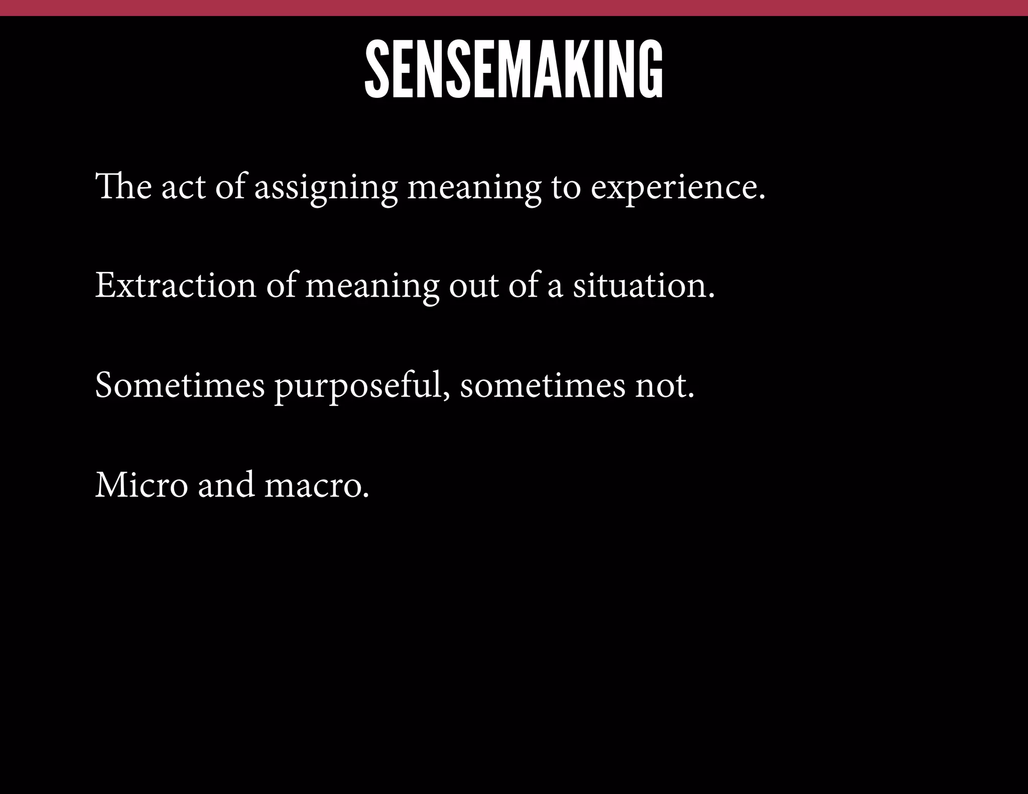 SENSEMAKING
The act of assigning meaning to experience.
Extraction of meaning out of a situation.
Sometimes purposeful, sometimes not.
Micro and macro.

 