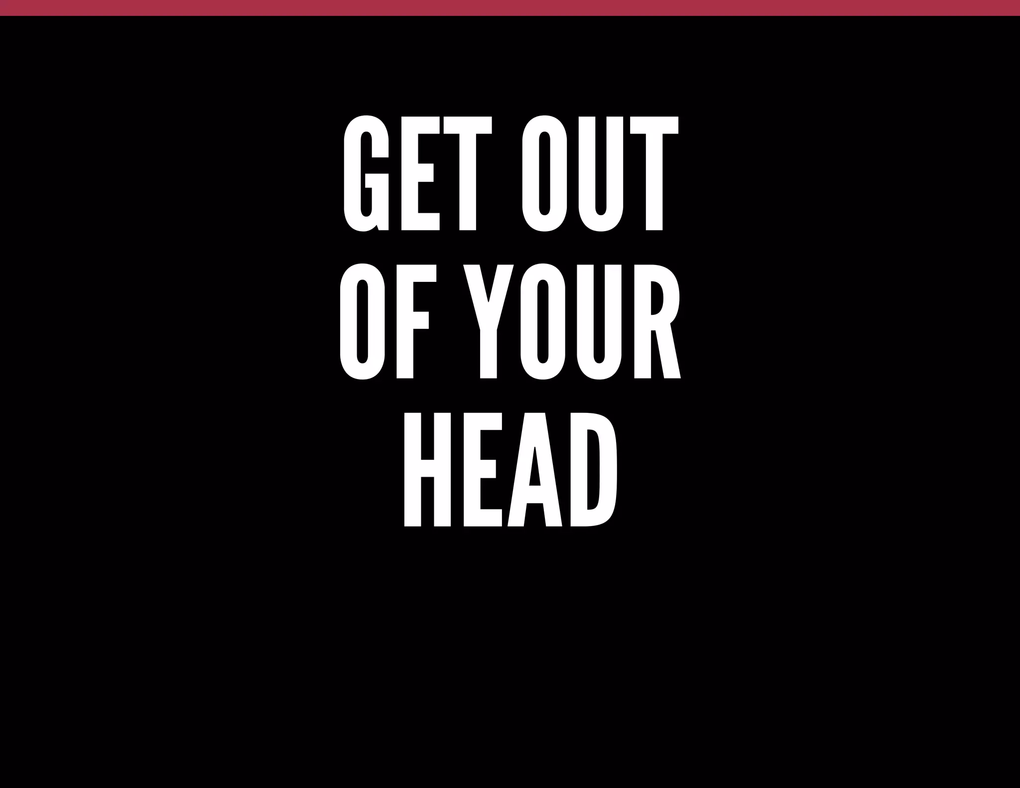 GET OUT
OF YOUR
HEAD

 