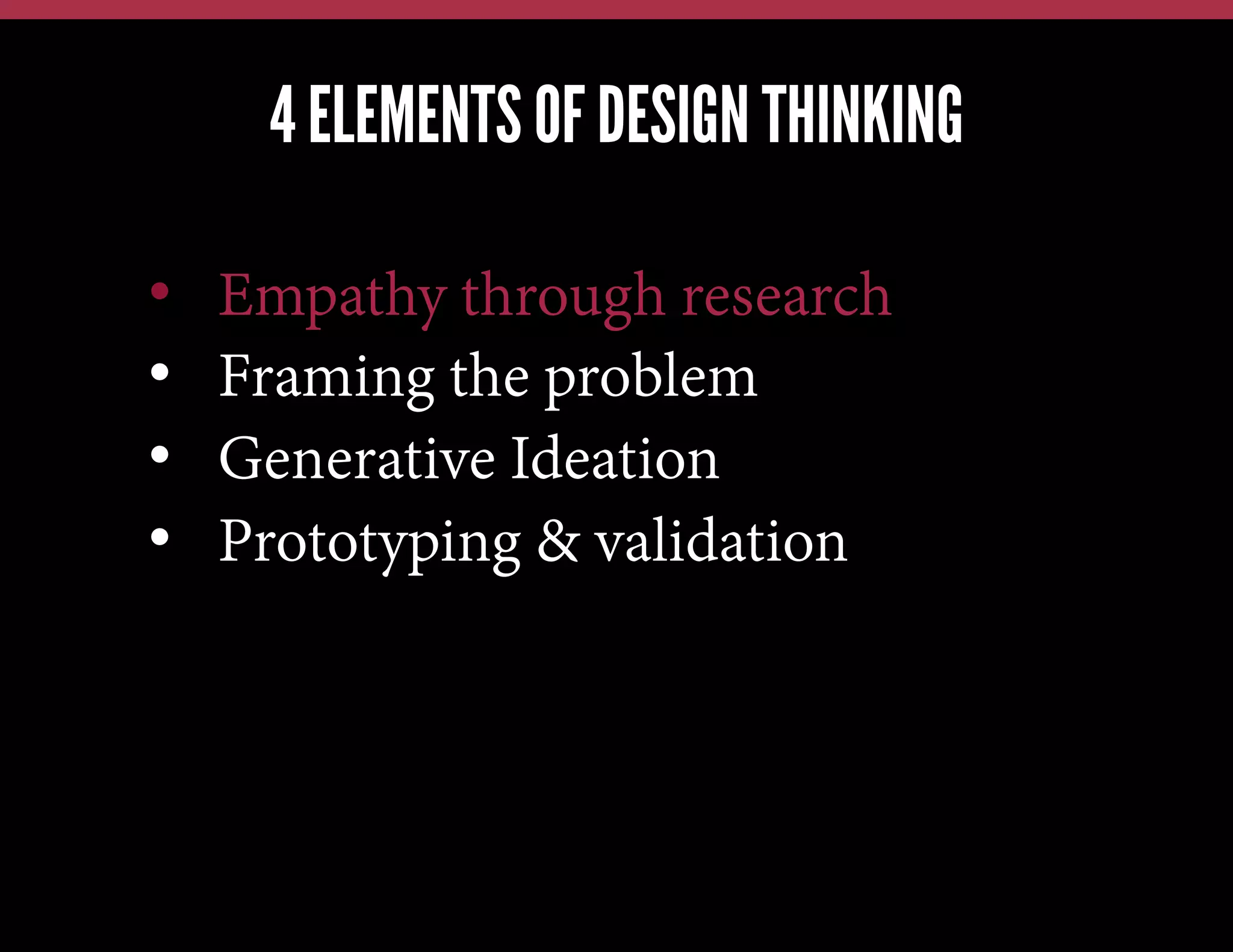4 ELEMENTS OF DESIGN THINKING
We have this problem, lets jump in and brainstorm a solution
We have a new technology, what can we possibly use it for?
Our competitors just launched X; how quickly can we also do X?

• 
• 
• 
• 

Empathy through research
Framing the problem
Generative Ideation
Prototyping & validation

 