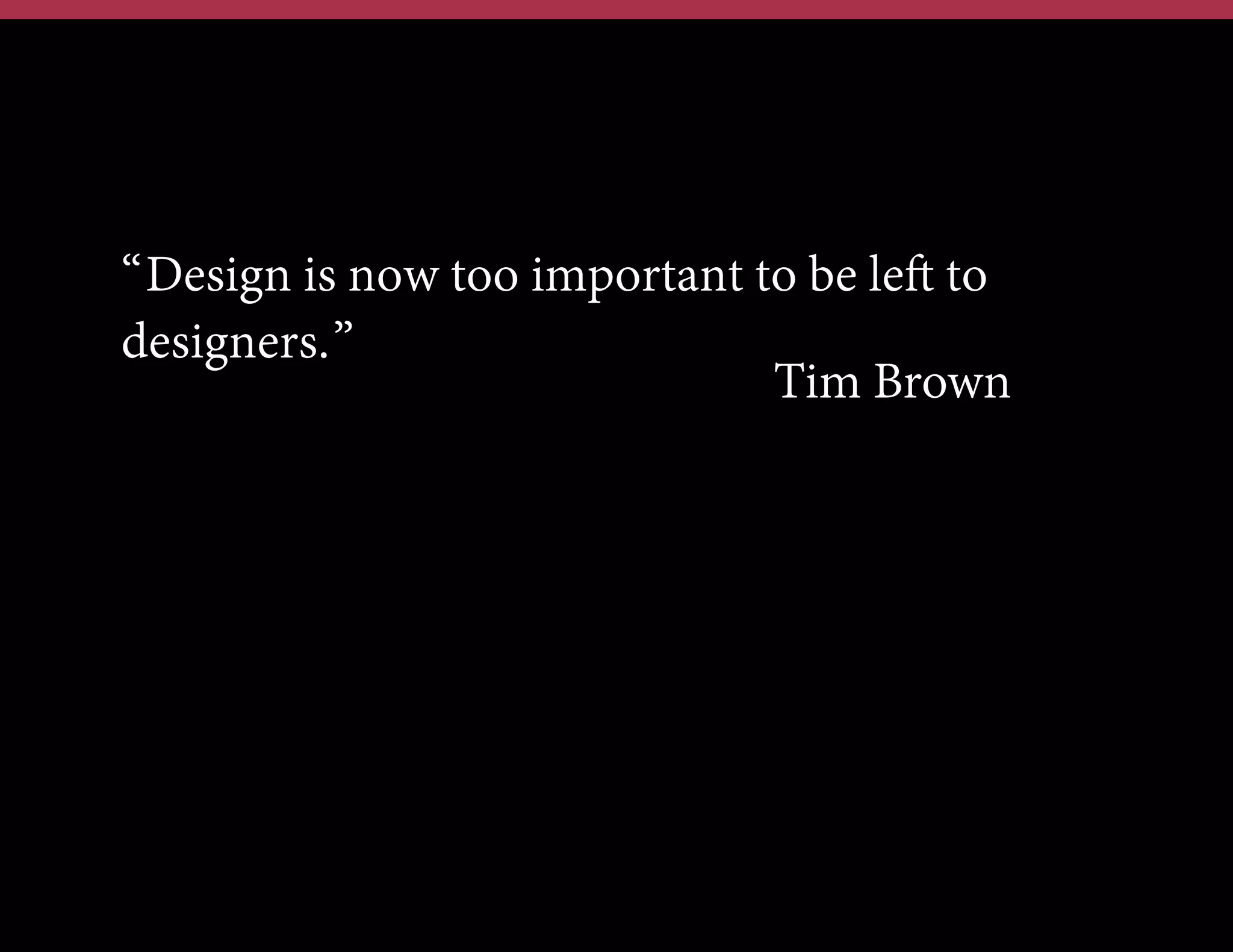 “Design is now too important to be left to
designers.”
Tim Brown

 