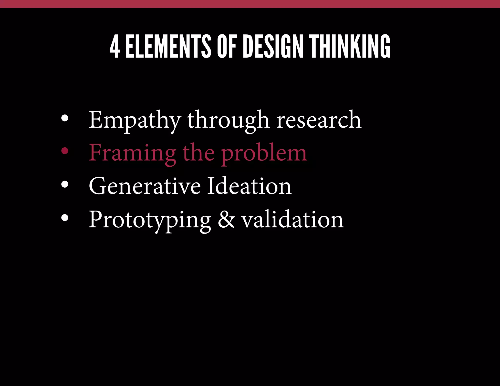 4 ELEMENTS OF DESIGN THINKING
We have this problem, lets jump in and brainstorm a solution
We have a new technology, what can we possibly use it for?
Our competitors just launched X; how quickly can we also do X?

• 
• 
• 
• 

Empathy through research
Framing the problem
Generative Ideation
Prototyping & validation

 