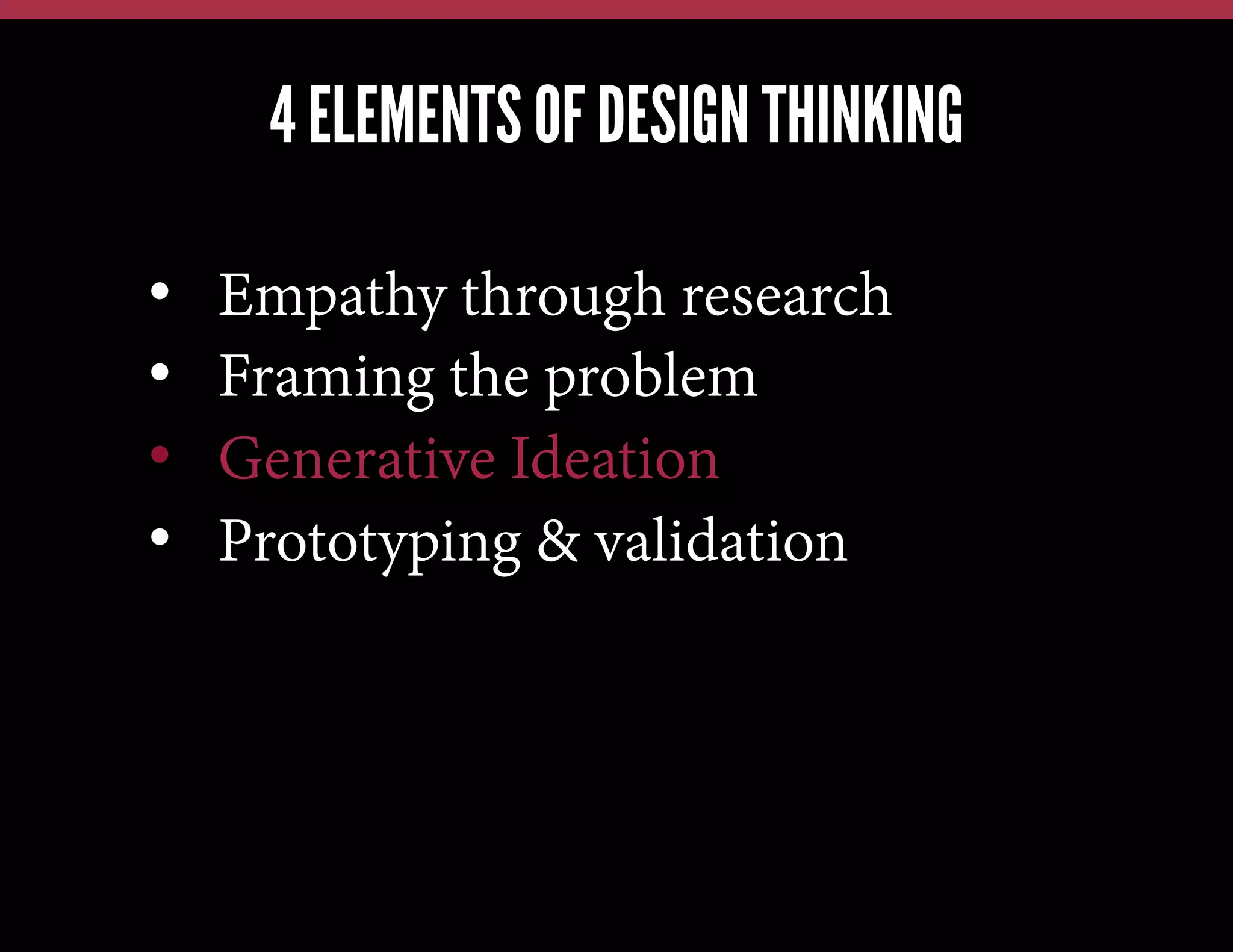 4 ELEMENTS OF DESIGN THINKING
We have this problem, lets jump in and brainstorm a solution
We have a new technology, what can we possibly use it for?
Our competitors just launched X; how quickly can we also do X?

• 
• 
• 
• 

Empathy through research
Framing the problem
Generative Ideation
Prototyping & validation

 