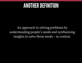 ANOTHER DEFINITION

An approach to solving problems by
understanding people’s needs and synthesizing
insights to solve those needs – in context.

 