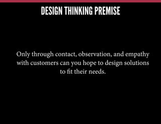 DESIGN THINKING PREMISE

Only through contact, observation, and empathy
with customers can you hope to design solutions
to ﬁt their needs.

 
