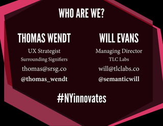 WHO ARE WE?
THOMAS WENDT

WILL EVANS

UX Strategist

Managing Director

Surrounding Signiﬁers

TLC Labs

thomas@srsg.co
@thomas_wendt

will@tlclabs.co
@semanticwill

#NYinnovates

 