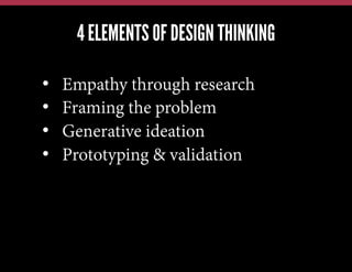 4 ELEMENTS OF DESIGN THINKING
We have this problem, lets jump in and brainstorm a solution
We have a new technology, what can we possibly use it for?
Our competitors just launched X; how quickly can we also do X?

• 
• 
• 
• 

Empathy through research
Framing the problem
Generative ideation
Prototyping & validation

 