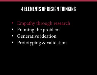 4 ELEMENTS OF DESIGN THINKING
We have this problem, lets jump in and brainstorm a solution
We have a new technology, what can we possibly use it for?
Our competitors just launched X; how quickly can we also do X?

• 
• 
• 
• 

Empathy through research
Framing the problem
Generative ideation
Prototyping & validation

 
