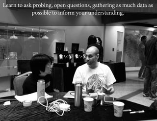 Learn to ask probing, open questions, gathering as much data as
possible to inform your understanding.

 