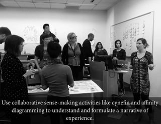 Use collaborative sense-making activities like cyneﬁn and aﬃnity
diagramming to understand and formulate a narrative of
experience.

 