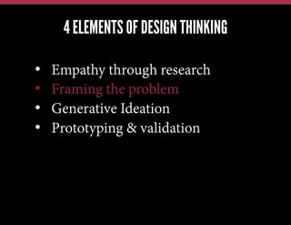 4 ELEMENTS OF DESIGN THINKING
We have this problem, lets jump in and brainstorm a solution
We have a new technology, what can we possibly use it for?
Our competitors just launched X; how quickly can we also do X?

• 
• 
• 
• 

Empathy through research
Framing the problem
Generative Ideation
Prototyping & validation

 
