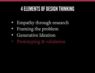 4 ELEMENTS OF DESIGN THINKING
We have this problem, lets jump in and brainstorm a solution
We have a new technology, what can we possibly use it for?
Our competitors just launched X; how quickly can we also do X?

• 
• 
• 
• 

Empathy through research
Framing the problem
Generative Ideation
Prototyping & validation

 