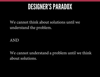 DESIGNER’S PARADOX
We cannot think about solutions until we
understand the problem.
AND
We cannot understand a problem until we think
about solutions.

 
