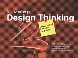 Innovación por
Design Thinking
Creatividad
para los
negocios
Diego Rodríguez
Autor / Consultor / Académico
Gerente Consulting Design
Ingeniero Comercial
Magister en Diseño Estratégico
 