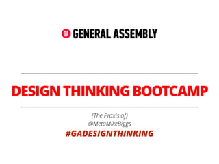 DESIGN THINKING BOOTCAMP 
{The Praxis of} 
@MetaMikeBiggs 
#GADESIGNTHINKING 
 