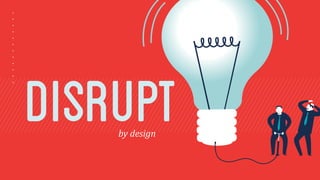 disrupt 
by 
design 
 