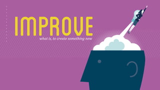 improve what 
is, 
to 
create 
something 
new 
 