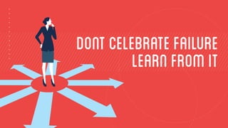 DONT CELEBRATE failure 
LEARN FROM IT 
 