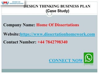 Company Name: Home Of Dissertations
Website:https://www.dissertationhomework.com
Contact Number: +44 7842798340
DESIGN THINKING BUSINESS PLAN
(Case Study)
CONNECT NOW
 