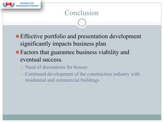 Conclusion
⚫Effective portfolio and presentation development
significantly impacts business plan
⚫Factors that guarantee business viability and
eventual success.
⮚ Need of decorations for houses
⮚ Continued development of the construction industry with
residential and commercial buildings
 