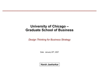 Date: January 25th, 2007
Harsh Jawharkar
University of Chicago –
Graduate School of Business
Design Thinking for Business Strategy
 