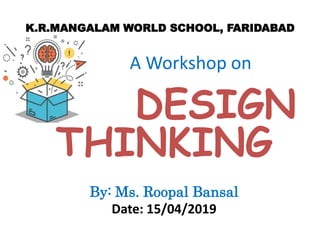 K.R.MANGALAM WORLD SCHOOL, FARIDABAD
A Workshop on
DESIGN
THINKING
By: Ms. Roopal Bansal
Date: 15/04/2019
 