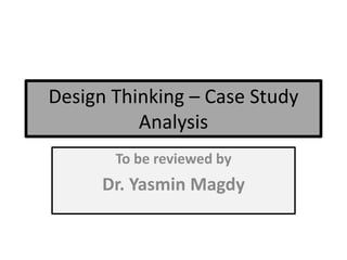 Design Thinking – Case Study
Analysis
To be reviewed by
Dr. Yasmin Magdy
 