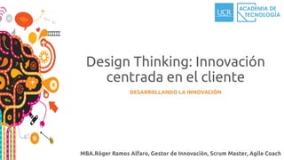Design Thinking: Innovación
centrada en el cliente
MBA.Róger Ramos Alfaro, Gestor de Innovación, Scrum Master, Agile Coach
DESARROLLANDO LA INNOVACIÓN
 